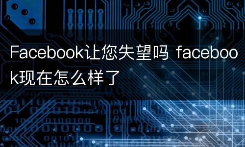 Facebook让您失望吗 facebook现在怎么样了