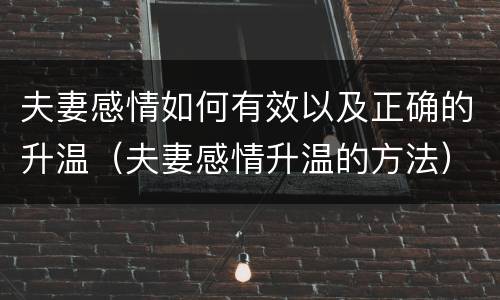夫妻感情如何有效以及正确的升温（夫妻感情升温的方法）