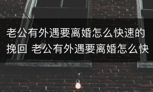 老公有外遇要离婚怎么快速的挽回 老公有外遇要离婚怎么快速的挽回呢