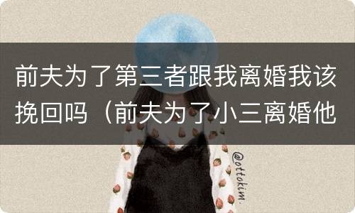 前夫为了第三者跟我离婚我该挽回吗（前夫为了小三离婚他们会幸福吗）