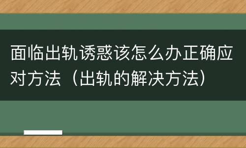 面临出轨诱惑该怎么办正确应对方法（出轨的解决方法）