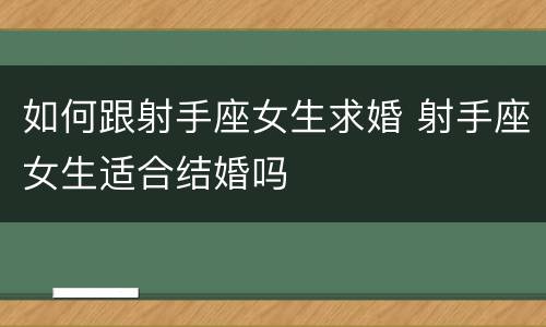 如何跟射手座女生求婚 射手座女生适合结婚吗