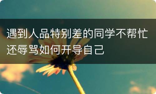 遇到人品特别差的同学不帮忙还辱骂如何开导自己