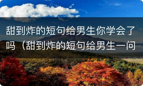 甜到炸的短句给男生你学会了吗（甜到炸的短句给男生一问一答）