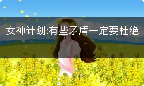 女神计划:有些矛盾一定要杜绝
