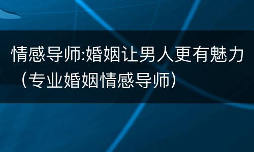 情感导师:婚姻让男人更有魅力（专业婚姻情感导师）