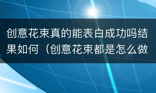 创意花束真的能表白成功吗结果如何（创意花束都是怎么做的?）