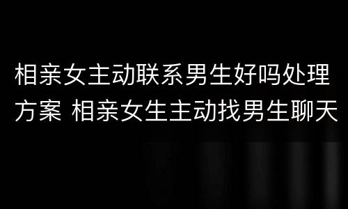 相亲女主动联系男生好吗处理方案 相亲女生主动找男生聊天好不好