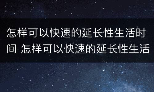 怎样可以快速的延长性生活时间 怎样可以快速的延长性生活时间呢