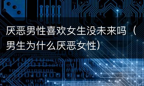 厌恶男性喜欢女生没未来吗（男生为什么厌恶女性）