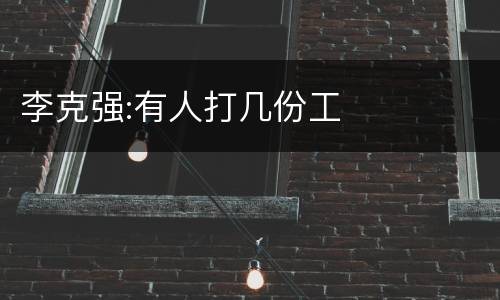 李克强:有人打几份工