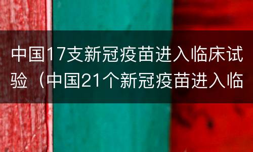 中国17支新冠疫苗进入临床试验（中国21个新冠疫苗进入临床试验）