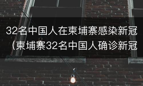 32名中国人在柬埔寨感染新冠（柬埔寨32名中国人确诊新冠）