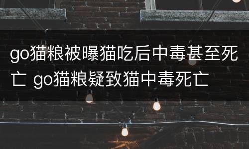 go猫粮被曝猫吃后中毒甚至死亡 go猫粮疑致猫中毒死亡