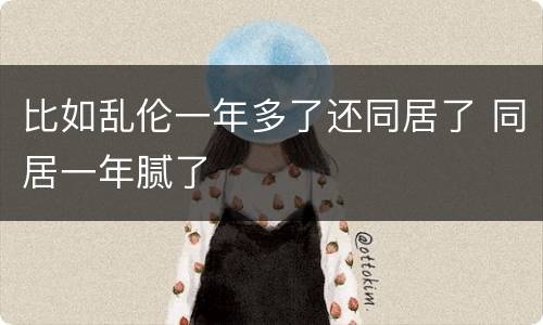 比如乱伦一年多了还同居了 同居一年腻了