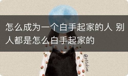 怎么成为一个白手起家的人 别人都是怎么白手起家的