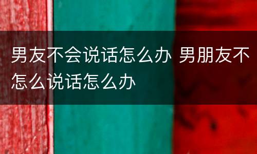 男友不会说话怎么办 男朋友不怎么说话怎么办
