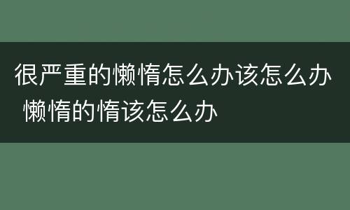很严重的懒惰怎么办该怎么办 懒惰的惰该怎么办