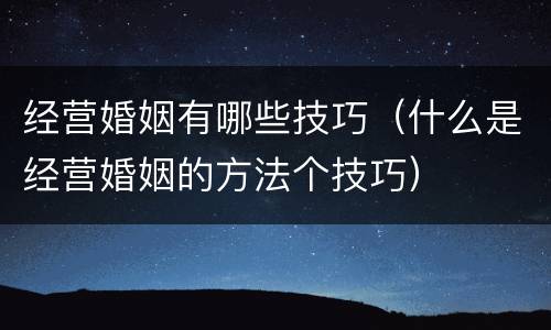 经营婚姻有哪些技巧（什么是经营婚姻的方法个技巧）