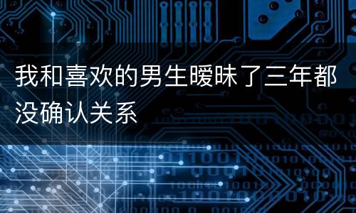我和喜欢的男生暧昧了三年都没确认关系