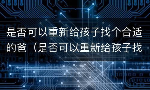 是否可以重新给孩子找个合适的爸（是否可以重新给孩子找个合适的爸爸）