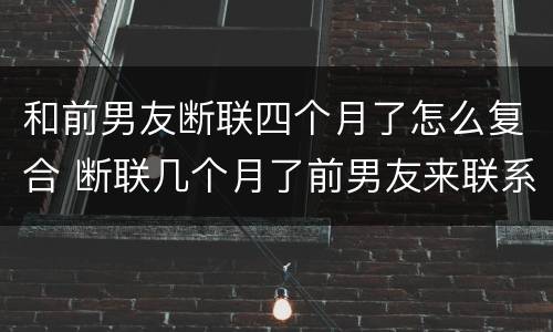 和前男友断联四个月了怎么复合 断联几个月了前男友来联系