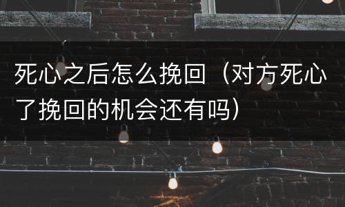 死心之后怎么挽回（对方死心了挽回的机会还有吗）