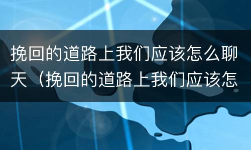 挽回的道路上我们应该怎么聊天（挽回的道路上我们应该怎么聊天英语）