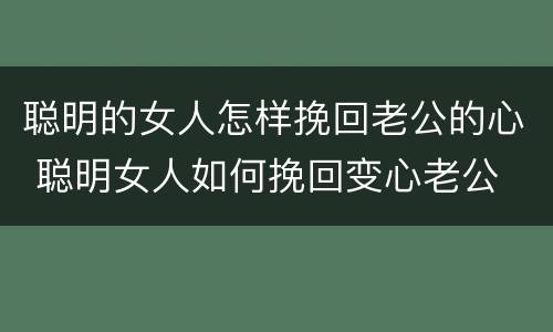 聪明的女人怎样挽回老公的心 聪明女人如何挽回变心老公