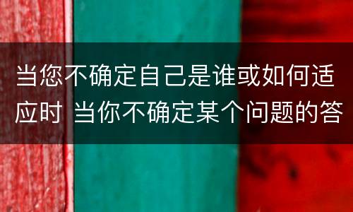 当您不确定自己是谁或如何适应时 当你不确定某个问题的答案时可以这样说