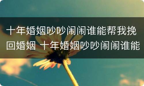 十年婚姻吵吵闹闹谁能帮我挽回婚姻 十年婚姻吵吵闹闹谁能帮我挽回婚姻呢