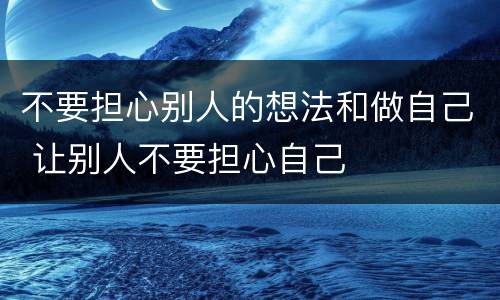 不要担心别人的想法和做自己 让别人不要担心自己