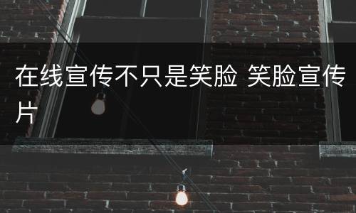 在线宣传不只是笑脸 笑脸宣传片