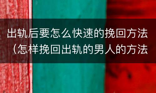 出轨后要怎么快速的挽回方法（怎样挽回出轨的男人的方法）