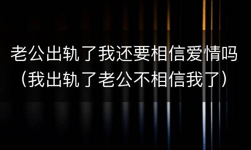 老公出轨了我还要相信爱情吗（我出轨了老公不相信我了）