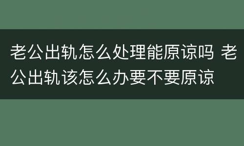 老公出轨怎么处理能原谅吗 老公出轨该怎么办要不要原谅
