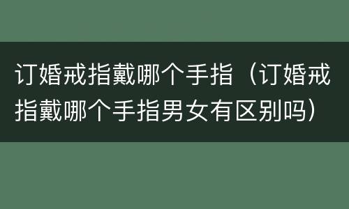 订婚戒指戴哪个手指（订婚戒指戴哪个手指男女有区别吗）