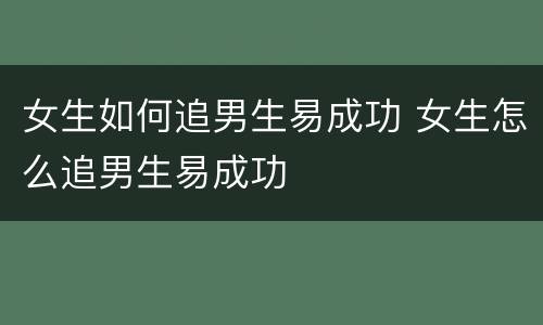 女生如何追男生易成功 女生怎么追男生易成功