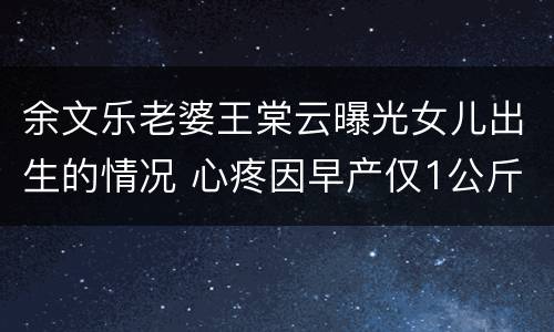 余文乐老婆王棠云曝光女儿出生的情况 心疼因早产仅1公斤