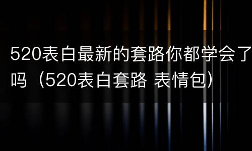 520表白最新的套路你都学会了吗（520表白套路 表情包）