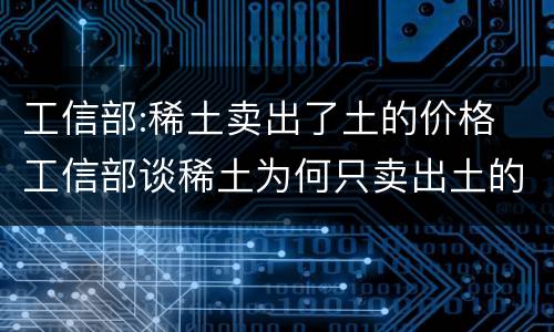 工信部:稀土卖出了土的价格 工信部谈稀土为何只卖出土的价格