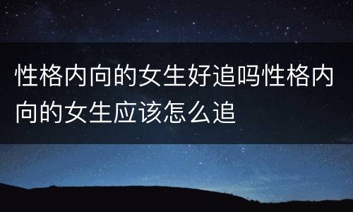 性格内向的女生好追吗性格内向的女生应该怎么追