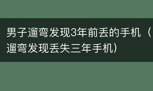 男子遛弯发现3年前丢的手机（遛弯发现丢失三年手机）