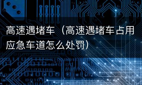 高速遇堵车（高速遇堵车占用应急车道怎么处罚）