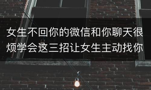 女生不回你的微信和你聊天很烦学会这三招让女生主动找你聊天