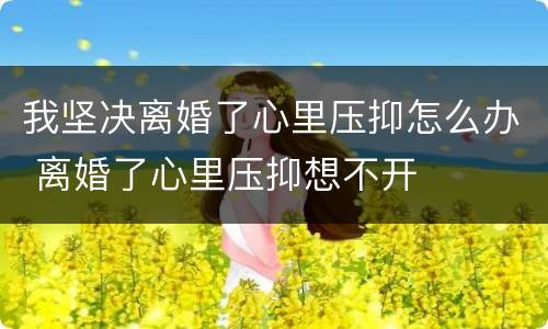 我坚决离婚了心里压抑怎么办 离婚了心里压抑想不开