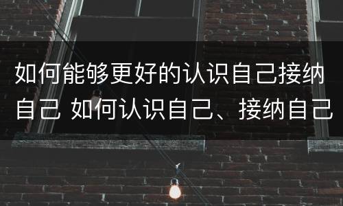 如何能够更好的认识自己接纳自己 如何认识自己、接纳自己?