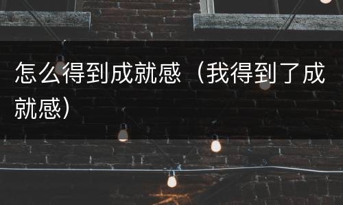 怎么得到成就感（我得到了成就感）
