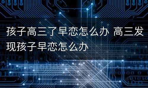 孩子高三了早恋怎么办 高三发现孩子早恋怎么办