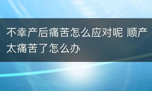 不幸产后痛苦怎么应对呢 顺产太痛苦了怎么办